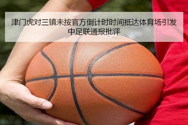 津门虎对三镇未按官方倒计时时间抵达体育场引发中足联通报批评