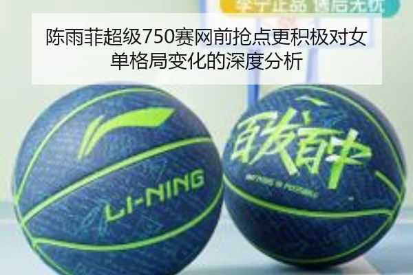 陈雨菲超级750赛网前抢点更积极对女单格局变化的深度分析