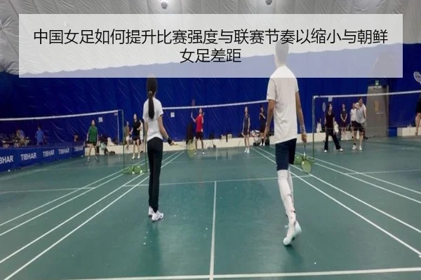 中国女足如何提升比赛强度与联赛节奏以缩小与朝鲜女足差距